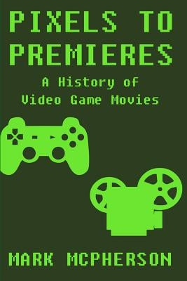 Pixels to Premieres: A History of Video Game Movies by McPherson, Mark