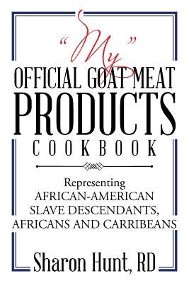 My Official Goat Meat Products Cookbook: Representing AFRICAN-AMERICAN SLAVE DESCENDANTS, AFRICANS AND CARRIBEANS by Hunt Rd, Sharon