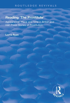 Reading the Prostitute: Appearance, Place and Time in British and Irish Press Stories of Prostitution by Ryan, Lorna