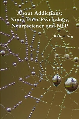 About Addictions: Notes from Psychology, Neuroscience and NLP by Gray, Richard