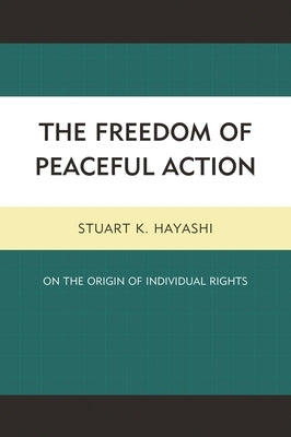 Freedom of Peaceful Action: On the Origin of Individual Rights by Hayashi, Stuart K.