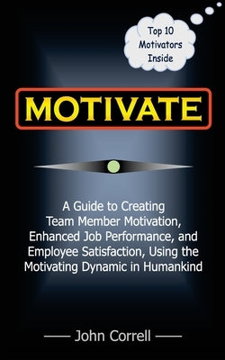 Motivate: How to use Powerful Performance Motivators to apply the SECRET to creating Team Member Motivation, Enhanced Job Perfor by Correll, John
