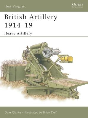 British Artillery 1914 19: Heavy Artillery by Clarke, Dale