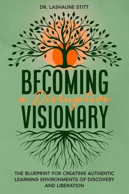 Becoming A Disruptive Visionary: The Blueprint for Creating Authentic Learning Environments of Discovery and Liberation by Stitt, Lashaune