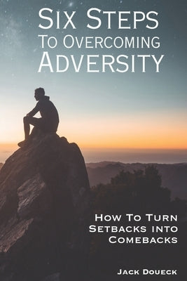 Six Steps to Overcoming Adversity: How to Turn Setbacks into Comebacks by Doueck, Jack
