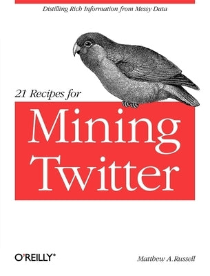 21 Recipes for Mining Twitter: Distilling Rich Information from Messy Data by Russell, Matthew A.