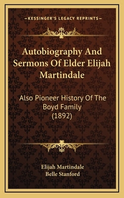 Autobiography And Sermons Of Elder Elijah Martindale: Also Pioneer History Of The Boyd Family (1892) by Martindale, Elijah