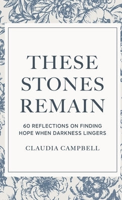 These Stones Remain: 60 Reflections on Finding Hope When Darkness Lingers by Campbell, Claudia