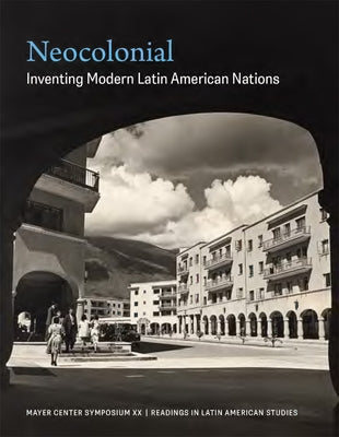 Neocolonial: Inventing Modern Latin American Nations, Mayer Center Symposium XX by Rivas P?rez, Jorge F.