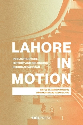 Lahore in Motion: Infrastructure, History and Belonging in Urban Pakistan by Maqsood, Ammara