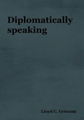 Diplomatically Speaking by Griscom, Lloyd C.