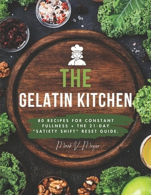 The Gelatin Kitchen: 80 Recipes for Constant Fullness + The 21-Day "Satiety Shift" Reset Guide. by Meyer, Mark V.