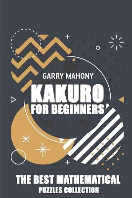 Kakuro For Beginners: The Best Mathematical Puzzles Collection by Mahony, Garry