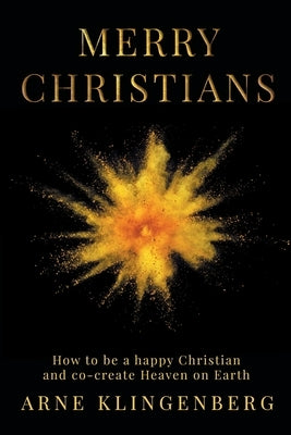 Merry Christians: How to be a happy Christian and co-create Heaven on Earth by Klingenberg, Arne