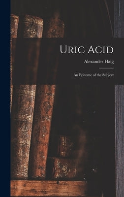 Uric Acid: An Epitome of the Subject by Haig, Alexander
