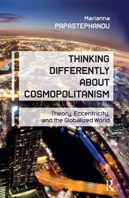 Thinking Differently About Cosmopolitanism: Theory, Eccentricity, and the Globalized World by Papastephanou, Marianna