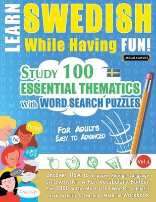 Learn Swedish While Having Fun! - For Adults: EASY TO ADVANCED - STUDY 100 ESSENTIAL THEMATICS WITH WORD SEARCH PUZZLES - VOL.1 - Uncover How to Impro by Linguas Classics