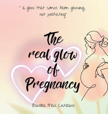 The real glow of Pregnancy: " a glow that comes from growing, not perfecting" by Cochrane, Zandra Mae
