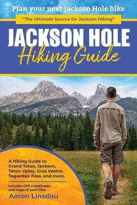 Jackson Hole Hiking Guide: A Hiking Guide to Grand Teton, Jackson, Teton Valley, Gros Ventres, Togwotee Pass, and more. by Linsdau, Aaron