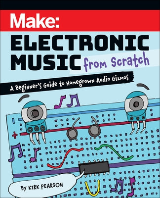 Make: Electronic Music from Scratch: A Beginner's Guide to Homegrown Audio Gizmos by Pearson, Kirk