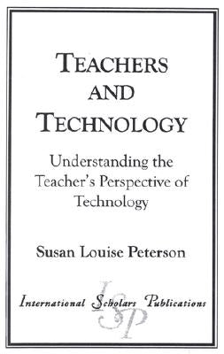Teachers and Technology: Understanding the Teacher's Perspective of Technology by Peterson, Susan Louise