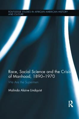 Race, Social Science and the Crisis of Manhood, 1890-1970: We are the Supermen by Lindquist, Malinda Alaine