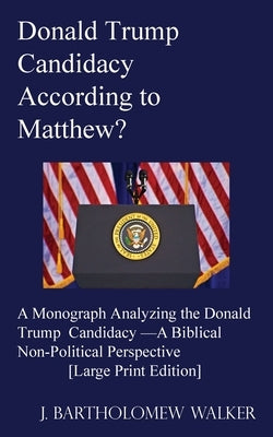 Donald Trump Candidacy According to Matthew?: A Monograph Analyzing the Donald Trump Candidacy -A Biblical Non-Political Perspective [Large Print Edit by Walker, J. Bartholomew
