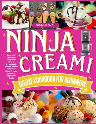 Ninja Creami Deluxe Cookbook for Beginners: Easy and Delicious Recipes to Create Irresistible Frozen Treats with Your Ninja Creami Deluxe. A Beginner' by Smith, Cheryl C.