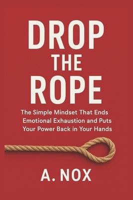 Drop the Rope: The Simple Mindset That Ends Emotional Exhaustion and Puts Your Power Back in Your Hands by Nox, A.