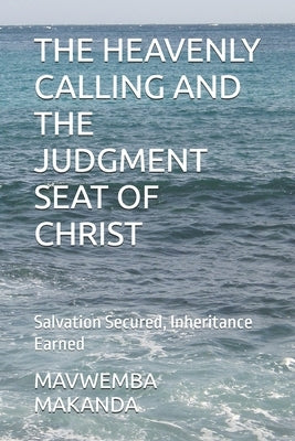 The Heavenly Calling and the Judgment Seat of Christ: Salvation Secured, Inheritance Earned by Makanda, Mavwemba Alphonso