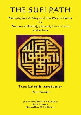 The Sufi Path: Metaphysics & Stages of the Way in Poetry by Mansur al-Hallaj, Nizami, Ibn al-Farid and others by Smith, Paul