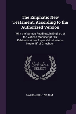 The Emphatic New Testament, According to the Authorized Version: With the Various Readings, in English, of the Vatican Manuscript, Ille Celebratissimu by Taylor, John