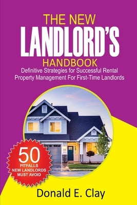 The New Landlord's Handbook: Definitive Strategies for Successful Rental Property Management for first-time Landlords: Definitive Strategies for Su by Clay, Donald E.