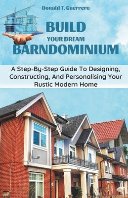 Build Your Dream Barndominium: A Step-by-step Guide To Designing, Constructing, And Personalizing Your Rustic Modern Home by Guerrero, Donald T.