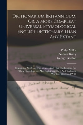 Dictionarium Britannicum, Or, A More Compleat Universal Etymological English Dictionary Than Any Extant: Containing Not Only The Words, And Their Expl by Bailey, Nathan