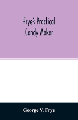 Frye's practical candy maker: comprising practical receipts for the manufacture of fine hand-made candies, especially adapted for fine retail trade by V. Frye, George