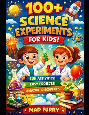 100+ Science Experiments for Kids: Fun, Easy and Safe Science Activities to Learn Physics, Chemistry and Biology at Home by Furry, Mad