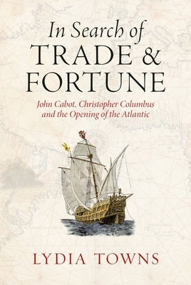 In Search of Trade and Fortune: John Cabot, Christopher Columbus and the Opening of the Atlantic by Towns, Lydia