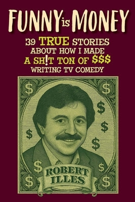 Funny is Money - 39 True Stories About How I Made a Sh!t Ton of $$$ Writing TV Comedy by Illes, Robert