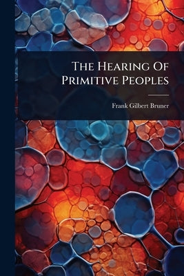 The Hearing Of Primitive Peoples by Bruner, Frank Gilbert