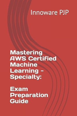 Mastering AWS Certified Machine Learning - Specialty: Exam Preparation Guide by Pjp, Innoware
