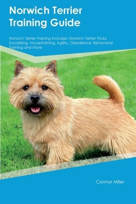 Norwich Terrier Training Guide Norwich Terrier Training Includes: Norwich Terrier Tricks, Socializing, Housetraining, Agility, Obedience, Behavioral T by Miller, Connor