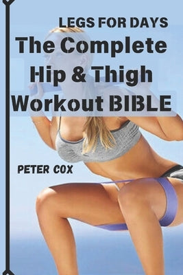 Legs for Days: The Complete Hip & Thigh Workout BIBLE: Transform Your Lower Body with Power-Packed Routines for Strength, Shape, and by Cox, Peter