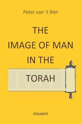 The Image of Man in the Torah: Contribution to the debate on norms and principles in modern society by Van 't Riet, Peter