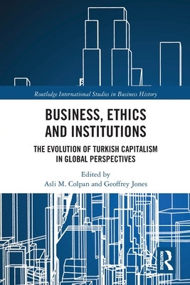 Business, Ethics and Institutions: The Evolution of Turkish Capitalism in Global Perspectives by Colpan, Asli M.