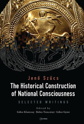 The Historical Construction of National Consciousness: Selected Writings by Szűcs, Jenő