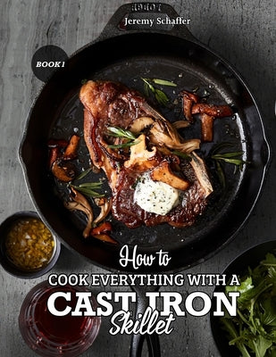 How to Cook Everything with a Cast Iron Skillet: A Beginner's Guide (Part 1) by Jeremy, Schaffer