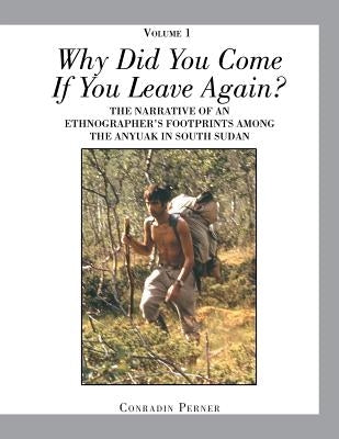 WHY DID YOU COME IF YOU LEAVE AGAIN? Volume 1: The Narrative of an Ethnographer's Footprints Among the Anyuak in South Sudan by Perner, Conradin