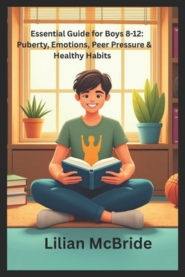 Essential Guide for Boys 8-12: Puberty, Emotions, Peer Pressure & Healthy Habits: A Practical Guide to Puberty, Emotions, and Healthy Habits by McBride, Lilian