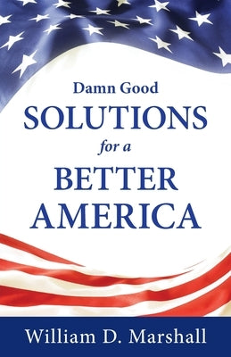 Damn Good Solutions for a Better America by Marshall, William D.